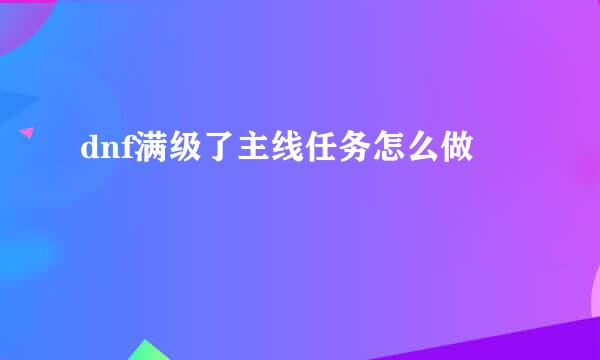 dnf满级了主线任务怎么做