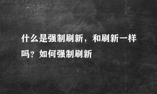 什么是强制刷新，和刷新一样吗？如何强制刷新