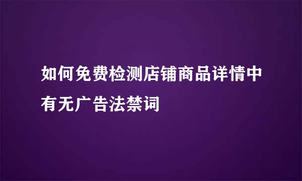 如何免费检测店铺商品详情中有无广告法禁词