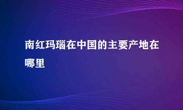 南红玛瑙在中国的主要产地在哪里