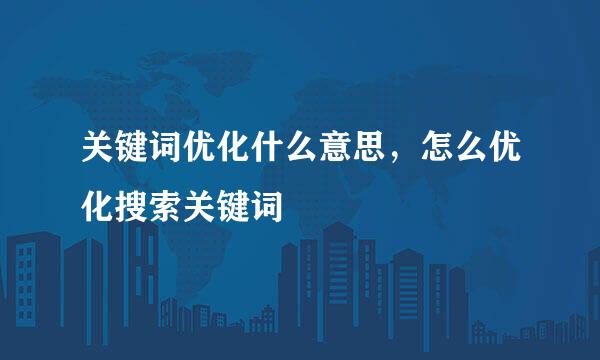 关键词优化什么意思，怎么优化搜索关键词