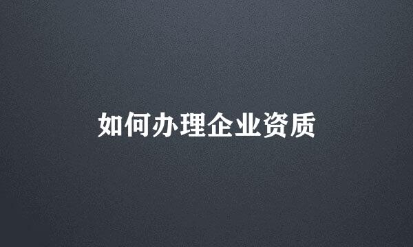 如何办理企业资质