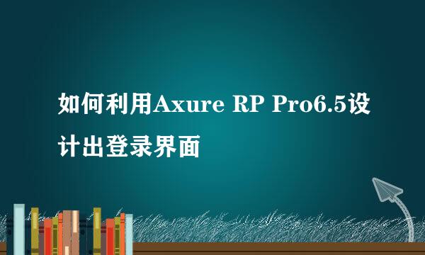 如何利用Axure RP Pro6.5设计出登录界面