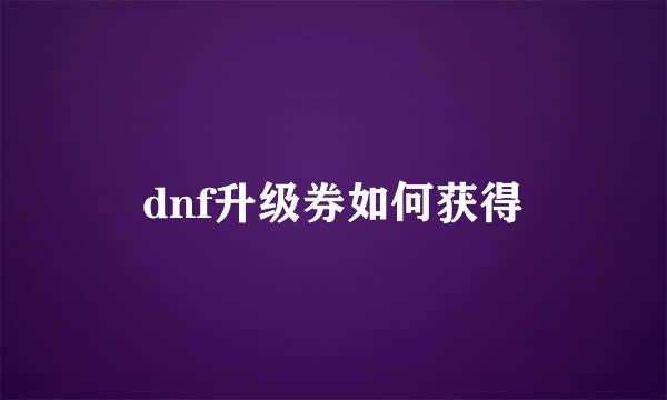 dnf升级券如何获得