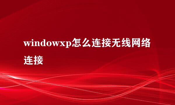 windowxp怎么连接无线网络连接