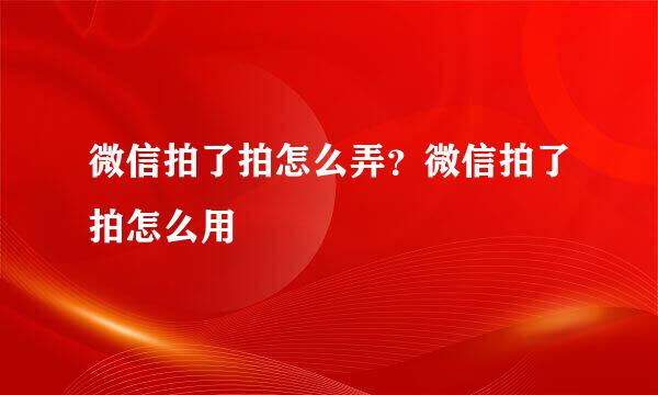 微信拍了拍怎么弄？微信拍了拍怎么用