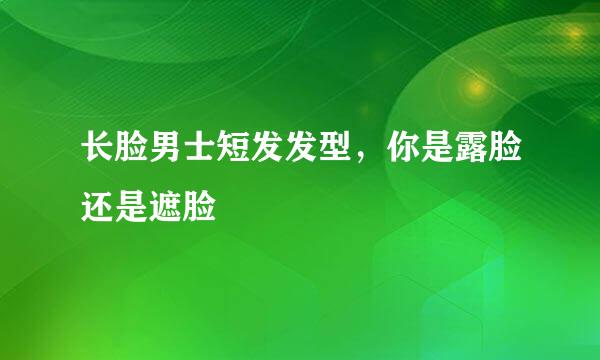 长脸男士短发发型，你是露脸还是遮脸