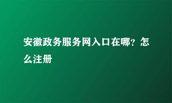 安徽政务服务网入口在哪？怎么注册