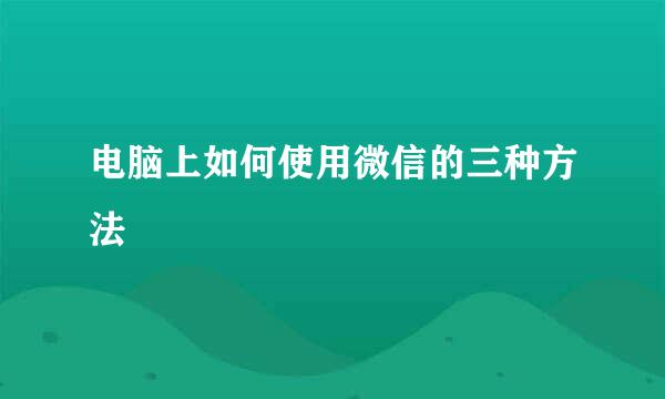 电脑上如何使用微信的三种方法