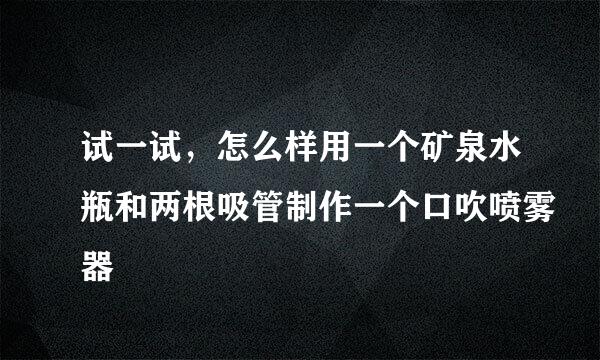 试一试，怎么样用一个矿泉水瓶和两根吸管制作一个口吹喷雾器