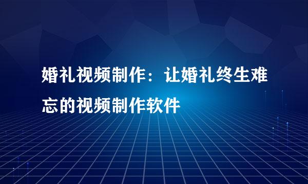 婚礼视频制作：让婚礼终生难忘的视频制作软件