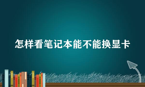 怎样看笔记本能不能换显卡