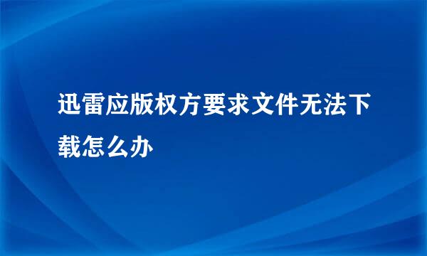 迅雷应版权方要求文件无法下载怎么办