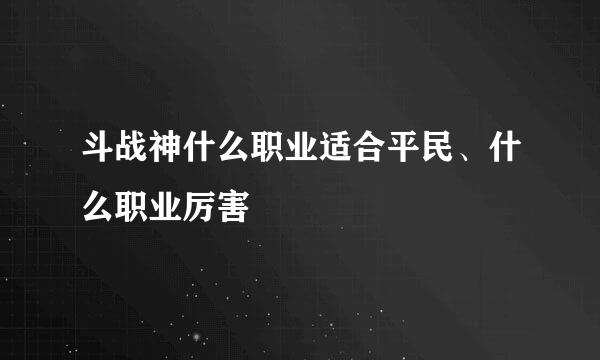 斗战神什么职业适合平民、什么职业厉害