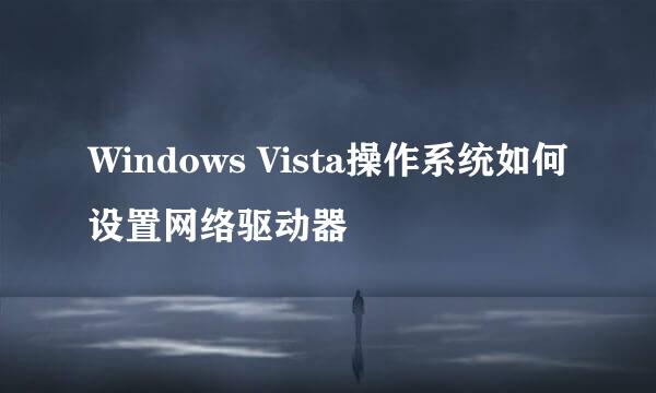 Windows Vista操作系统如何设置网络驱动器