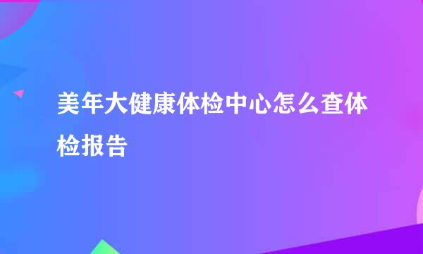 美年大健康体检中心怎么查体检报告