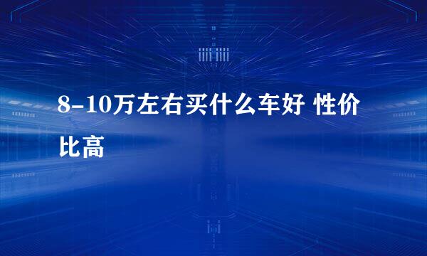 8-10万左右买什么车好 性价比高