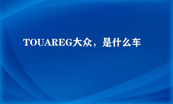 TOUAREG大众，是什么车