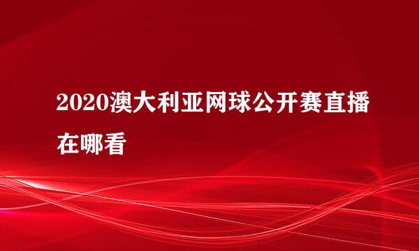 2020澳大利亚网球公开赛直播在哪看