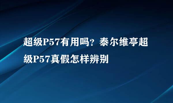 超级P57有用吗？泰尔维亭超级P57真假怎样辨别