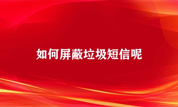 如何屏蔽垃圾短信呢