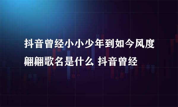 抖音曾经小小少年到如今风度翩翩歌名是什么 抖音曾经