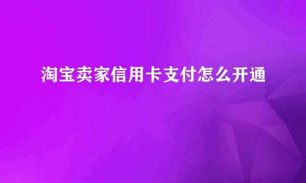 淘宝卖家信用卡支付怎么开通