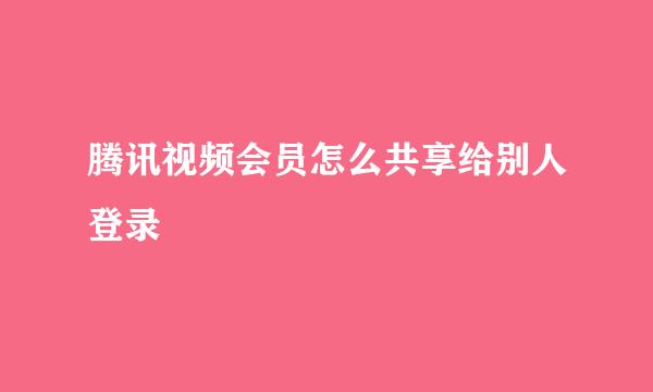 腾讯视频会员怎么共享给别人登录