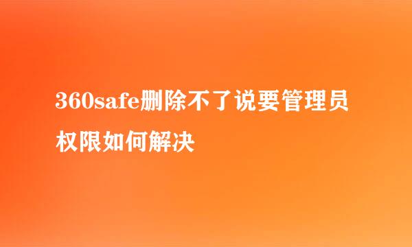 360safe删除不了说要管理员权限如何解决