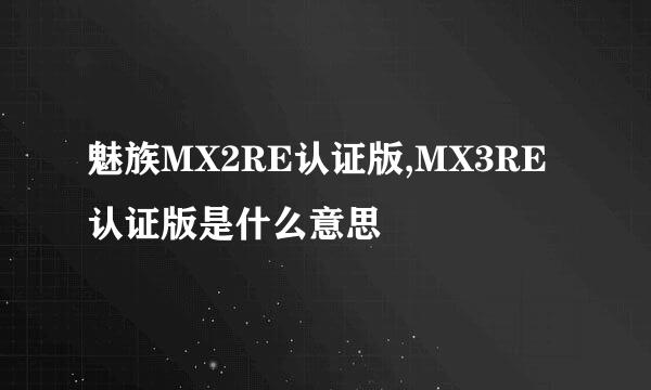 魅族MX2RE认证版,MX3RE认证版是什么意思