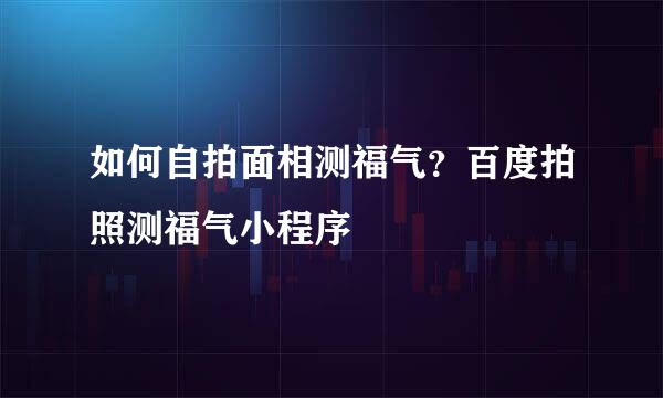 如何自拍面相测福气？百度拍照测福气小程序