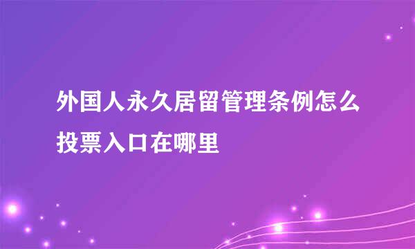 外国人永久居留管理条例怎么投票入口在哪里