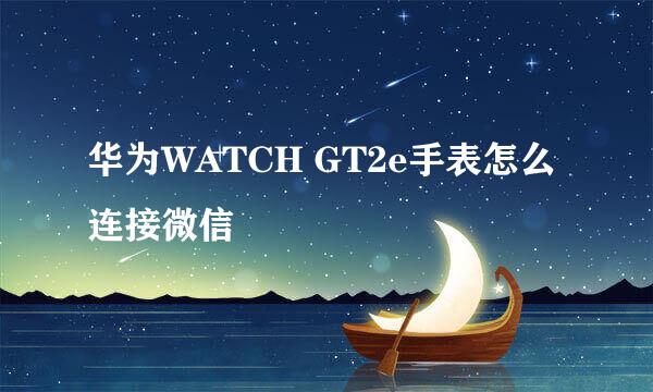 华为WATCH GT2e手表怎么连接微信