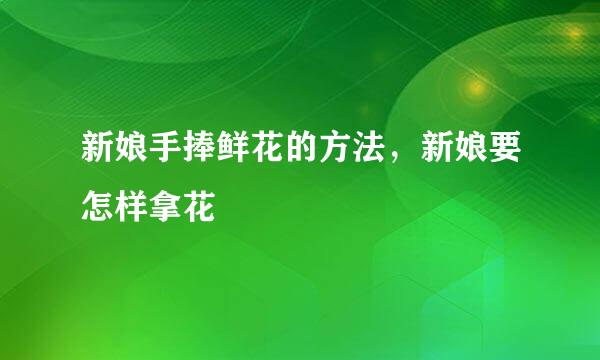 新娘手捧鲜花的方法，新娘要怎样拿花