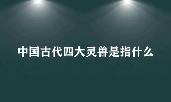 中国古代四大灵兽是指什么