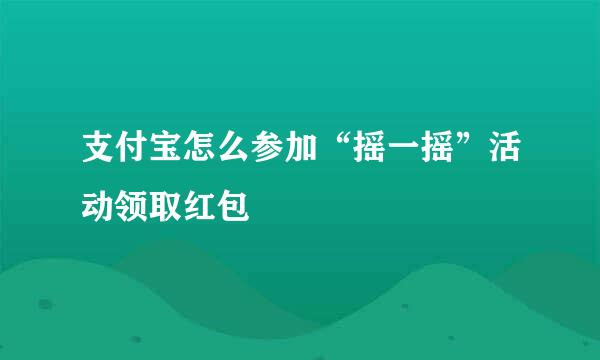 支付宝怎么参加“摇一摇”活动领取红包