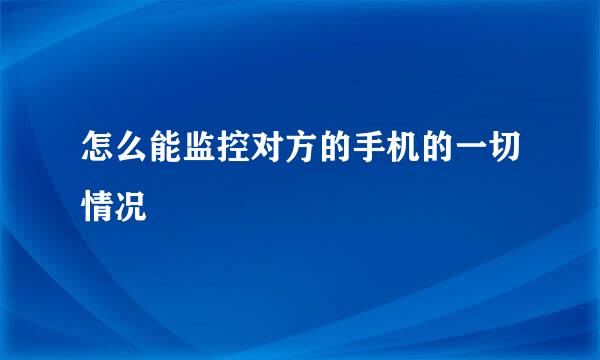 怎么能监控对方的手机的一切情况