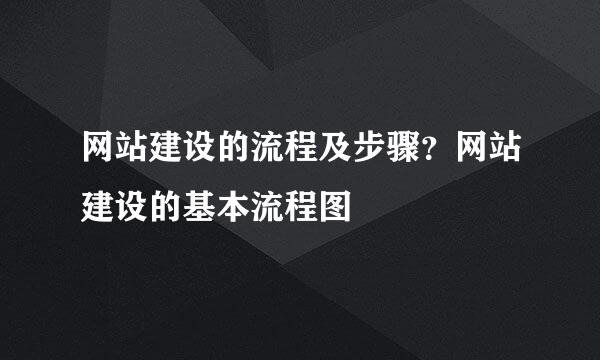 网站建设的流程及步骤？网站建设的基本流程图