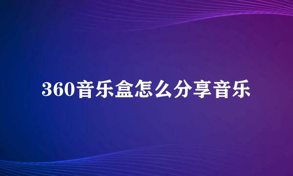 360音乐盒怎么分享音乐