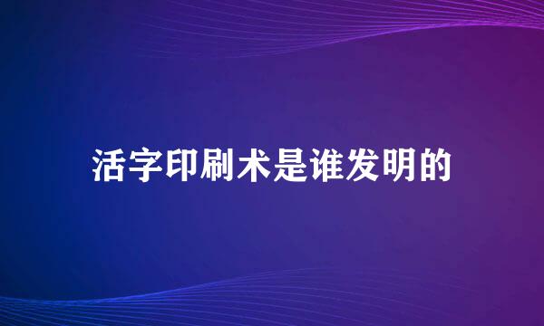 活字印刷术是谁发明的