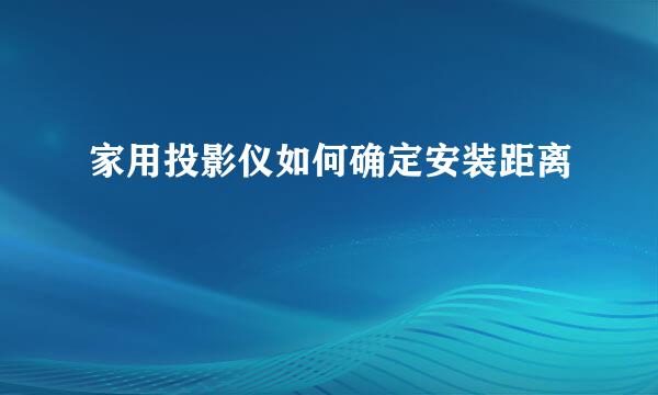 家用投影仪如何确定安装距离