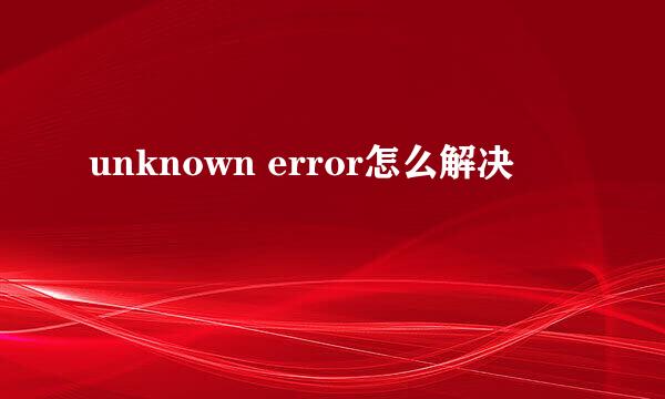 unknown error怎么解决