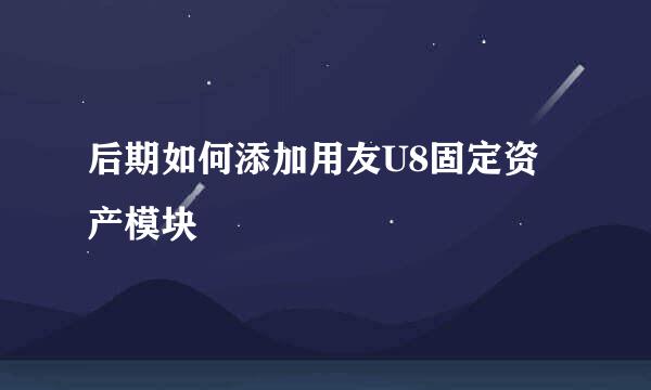 后期如何添加用友U8固定资产模块