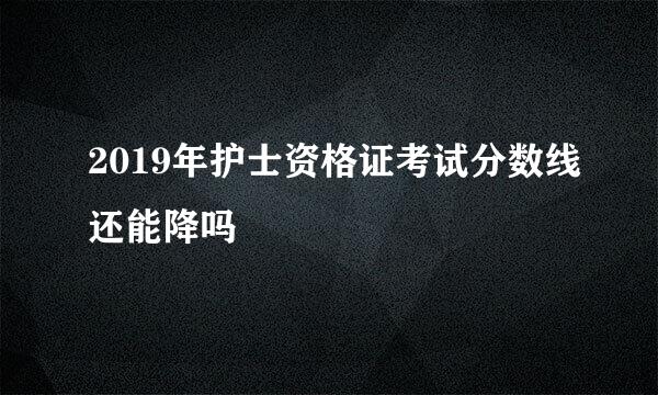 2019年护士资格证考试分数线还能降吗