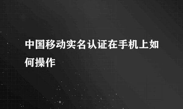 中国移动实名认证在手机上如何操作