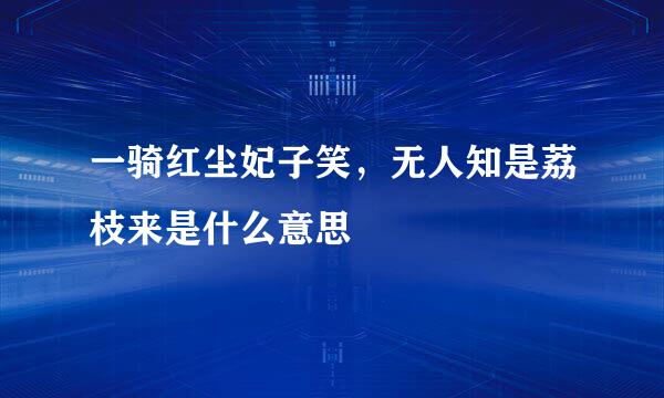 一骑红尘妃子笑，无人知是荔枝来是什么意思