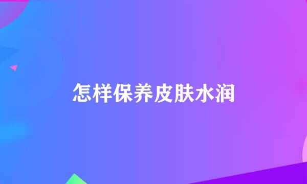 怎样保养皮肤水润