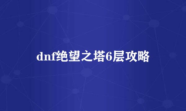 dnf绝望之塔6层攻略