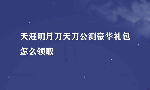 天涯明月刀天刀公测豪华礼包怎么领取