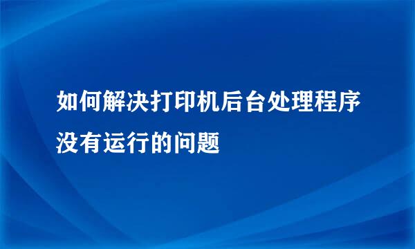 如何解决打印机后台处理程序没有运行的问题